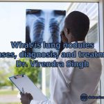 What is lung nodules Causes, diagnosis, and treatment- Dr. Virendra Singh